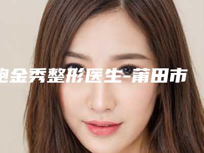鲍金秀整形医生-莆田市鲍金秀医生做隆胸假体手术实力可赞