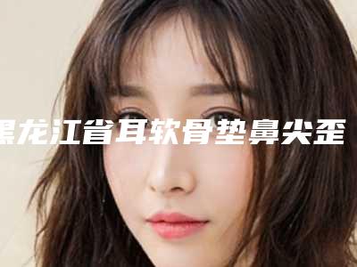黑龙江省耳软骨垫鼻尖歪修复价目表全新上架(2025年均价为:1410元)