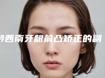 黔西南牙龈前凸矫正的副作用有多少
