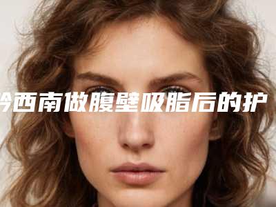 黔西南做腹壁吸脂后的护理原则有哪些