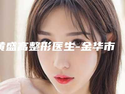 黄盛高整形医生-金华市黄盛高医生毛囊移植值得收藏哦