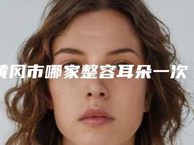 黄冈市哪家整容耳朵一次医院较好(黄冈黄州皓美医疗美容门诊部年度口碑王)
