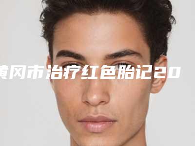 黄冈市治疗红色胎记2025项目价格（收费标准）出炉(12月-5月均价为：2312元)