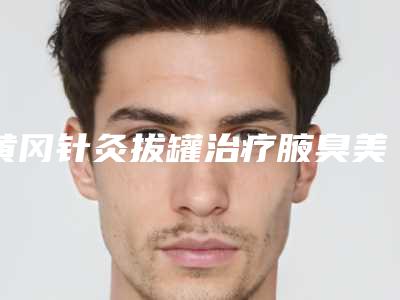 黄冈针灸拔罐治疗腋臭美容需要花费多少