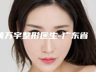 黄万宇整形医生-广东省黄万宇医生自体脂肪填充下巴私立医美口碑之选