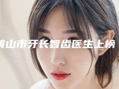 黄山市牙长智齿医生上榜清单技术优势介绍 案例-黄山市吴艳平主任医师口腔医生