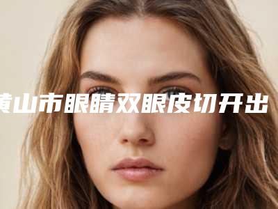 黄山市眼睛双眼皮切开出名的整形医生(袁纪医生口碑评价价格公开)