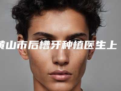 黄山市后槽牙种植医生上榜清单前十谁独占鳌头-黄山市罗攀龙口腔医生