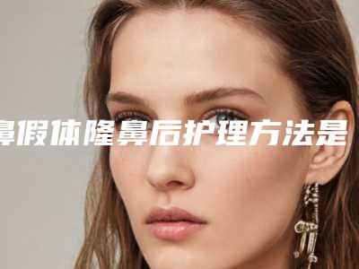 鼻假体隆鼻后护理方法是什么「鼻假体隆鼻后保养方式」
