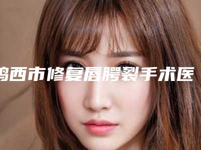 鸡西市修复唇腭裂手术医生上榜清单前十强公立医美占比稍多-宋春梅整形医生被推荐获赞多