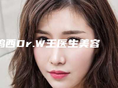 鸡西Dr.W王医生美容整形医院,鸡西御美楼医疗美容整形门诊部看哪家医院技术好