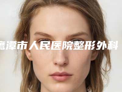 鹰潭市人民医院整形外科价格(价目)完整抢先看-擅长项目缩阴治疗阴道松弛等