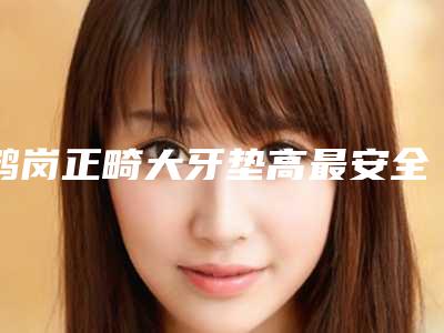 鹤岗正畸大牙垫高最安全的医院是哪家