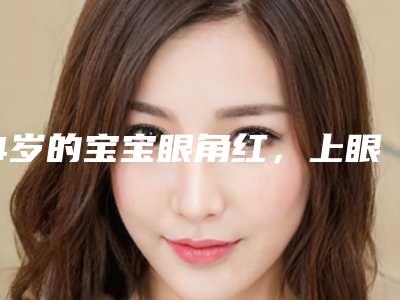 4岁的宝宝眼角红,上眼泡下眼泡肿怎么办,下眼泡肿怎么办!