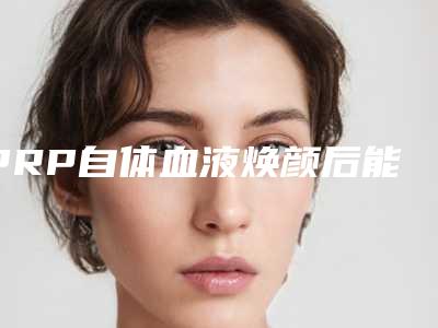 PRP自体血液焕颜后能维持多长时间