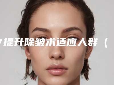 V提升除皱术适应人群(面部除皱咨询v美减龄)