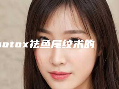botox祛鱼尾纹术的风险如何避免