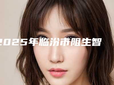 2025年临汾市阻生智齿不拔医院上榜清单top10票选结果公布-临汾市阻生智齿不拔口腔医院