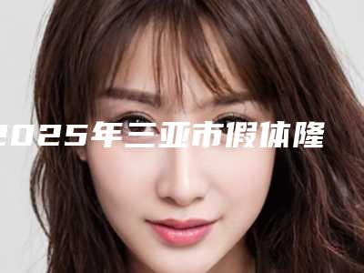 2025年三亚市假体隆鼻高鼻梁价格表(费用)惊喜曝光(三亚市假体隆鼻高鼻梁所需要费用是多少)