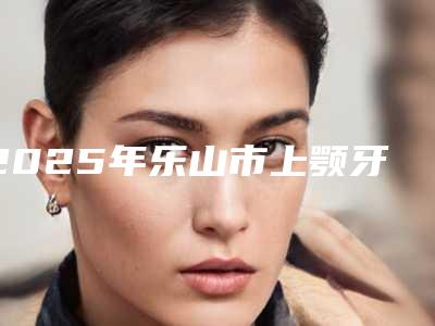 2025年乐山市上颚牙龈鼓包价格表(费用)2025年详情一览-乐山市上颚牙龈鼓包费用揭秘