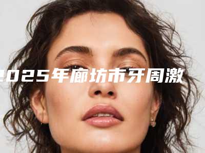 2025年廊坊市牙周激光治疗医院排行前十哪几家机构推荐-三河靓美口腔门诊部实力好不好
