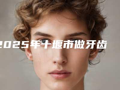 2025年十堰市做牙齿正畸收费明细官方更新辣-十堰市做牙齿正畸手术价格计算
