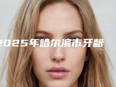 2025年哈尔滨市牙龈增生切除价格表2025更新,来围观-哈尔滨市牙龈增生切除均价为:3226元