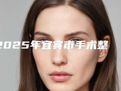 2025年宜宾市手术整容鼻头整形医院排行榜前5名口碑医院更新