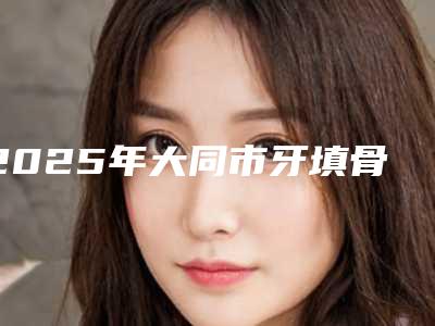 2025年大同市牙填骨粉医院排名榜前五清单发布-大同众雅口腔门诊部实力效果一览无余