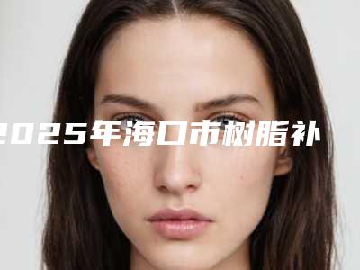 2025年海口市树脂补牙齿价格收费表2025详细版本展示(海口市树脂补牙齿价格是否很贵呢)