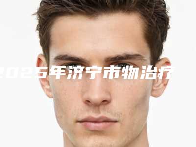2025年济宁市物治疗狐臭价格明细查询-济宁市物治疗狐臭均价为:12030元