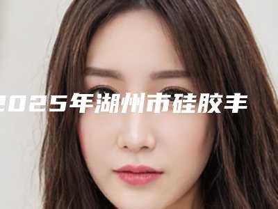 2025年湖州市硅胶丰太阳穴价格分享-湖州市硅胶丰太阳穴均价为：6929元