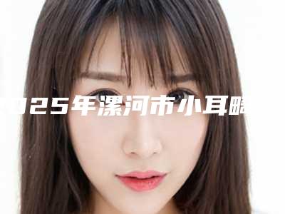 2025年漯河市小耳畸形三期手术整形医院口碑榜前10热评名单展示