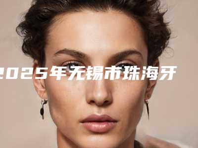 2025年无锡市珠海牙齿冷光美白医院排名榜top10做得好-无锡佳士洁口腔(新吴店)实力很不错哦~