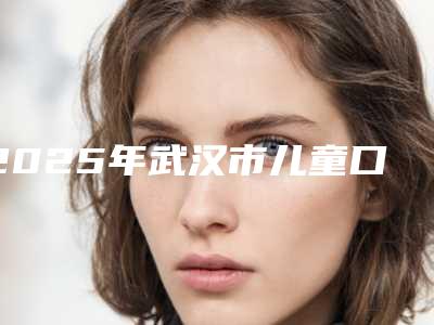 2025年武汉市儿童口腔医院上榜清单前十佳精华贴一览-武汉市儿童口腔口腔医院
