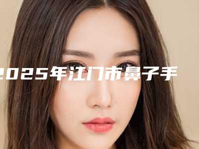 2025年江门市鼻子手术消除疤痕医院排行榜精品之选(江门市蓬江梦想医疗美容门诊部口碑实力兼具)