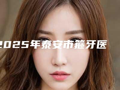 2025年泰安市箍牙医院排名top10强汇总评测-山东泰安牙博士口腔诊所(老银座店)锁定前三_绝了