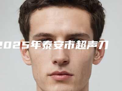2025年泰安市超声刀去除皱纹哪些正规名单新鲜出炉(泰安市超声刀去除皱纹整形医院)