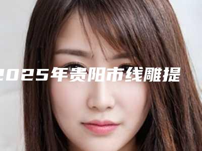 2025年贵阳市线雕提臀整形医院排名榜前十佳实力盘点