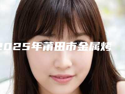 2025年莆田市金属烤塑冠费用表明细超新新鲜大出炉啦(莆田市金属烤塑冠手术报价和费用)