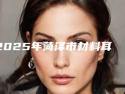 2025年菏泽市材料耳廓再造整形医院排名top10强联合发布