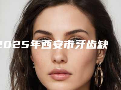 2025年西安市牙齿缺损补牙价格收费表一览全新上线
