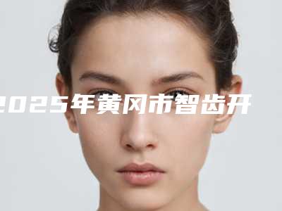 2025年黄冈市智齿开窗助萌术医院在榜清单前十合集推荐-黄冈市智齿开窗助萌术口腔医院