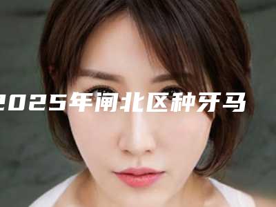 2025年闸北区种牙马龙桥医院哪家实力赞-上海市静安区闸北中心医院口腔科拿下前三甲