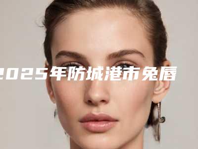 2025年防城港市兔唇严重费用表明细值得收藏(防城港市兔唇严重手术北京要多少钱)