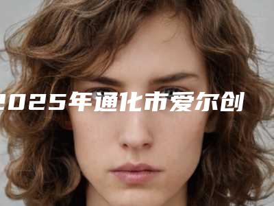 2025年通化市爱尔创牙冠（3颗）医院排名榜top7神秘揭晓-通化市爱尔创牙冠（3颗）口腔医院