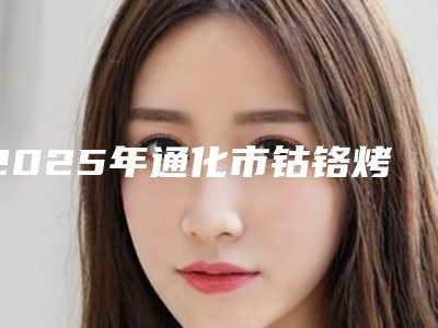 2025年通化市钴铬烤瓷牙冠医院在榜清单全新榜单一览-通化市钴铬烤瓷牙冠口腔医院